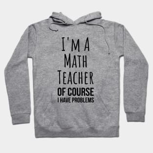 I am a math teacher i have problems - funny mathematics tee shirt Hoodie